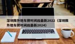深圳限外地车牌时间段最新2022（深圳限外地车牌时间段最新2024）
